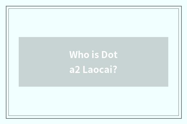 Who is Dota2 Laocai?