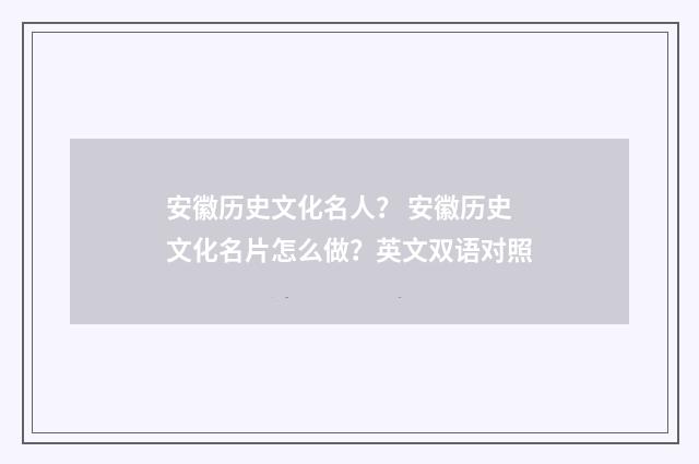 安徽历史文化名人？ 安徽历史文化名片怎么做？英文双语对照