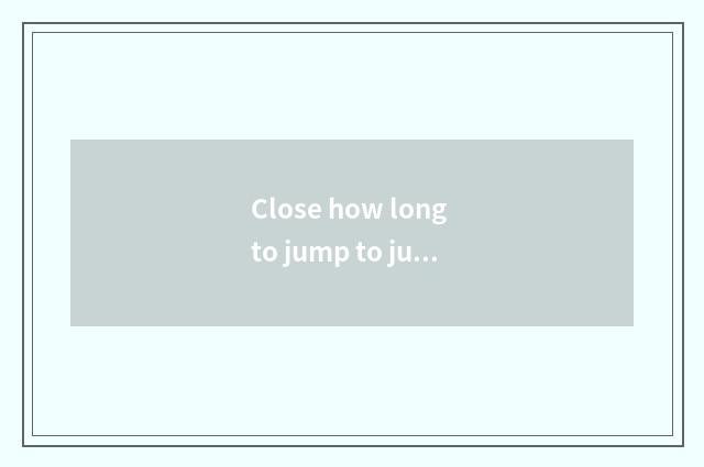 Close how long to jump to jump every time?
