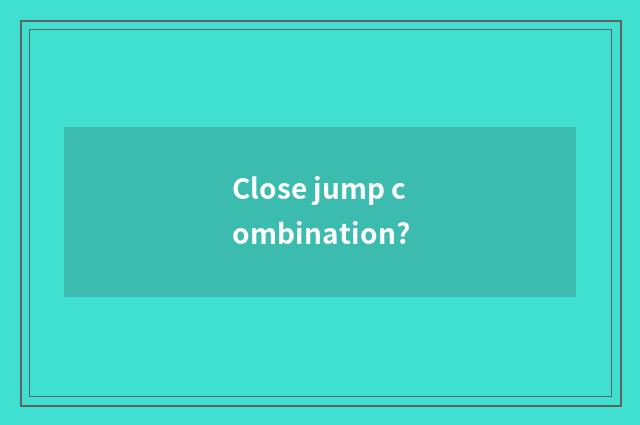 Close jump combination?