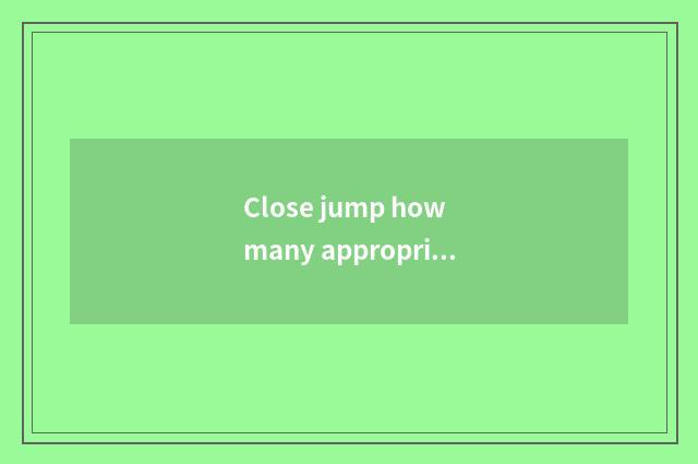 Close jump how many appropriate?