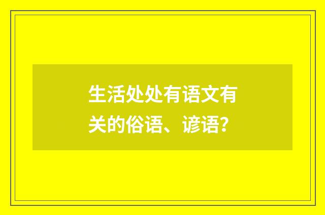 生活处处有语文有关的俗语、谚语？