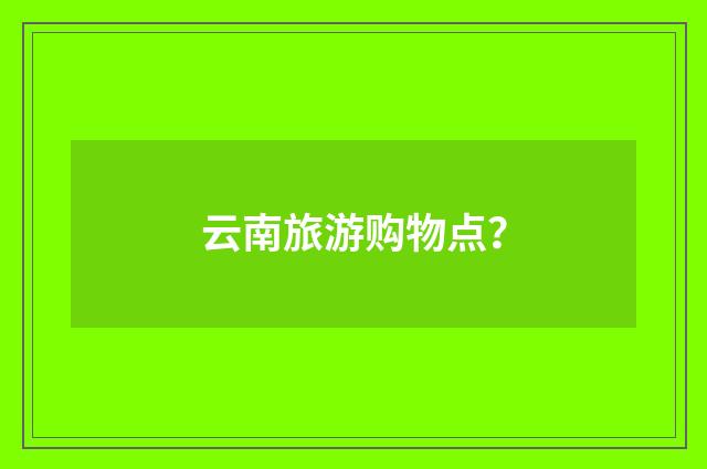 云南旅游购物点?