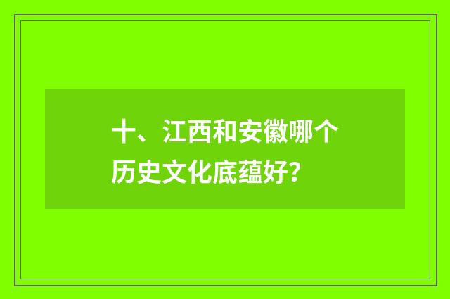 十、江西和安徽哪个历史文化底蕴好？