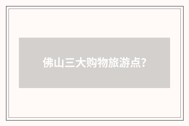 佛山三大购物旅游点？