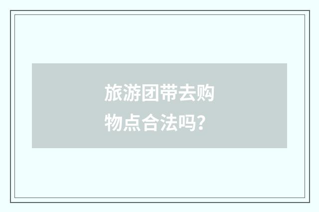 旅游团带去购物点合法吗？