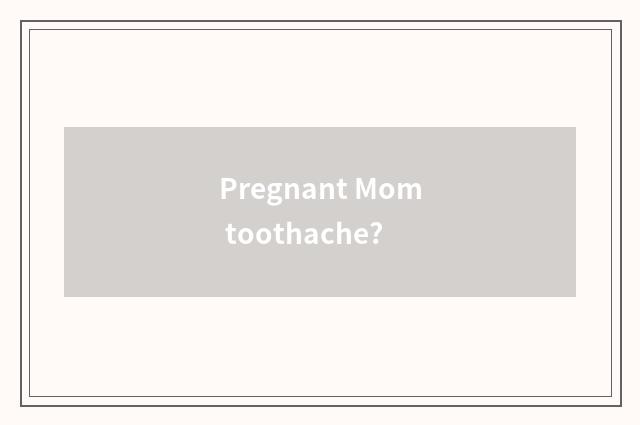 Pregnant Mom toothache?