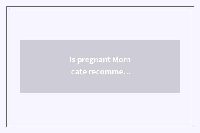Is pregnant Mom cate recommended?