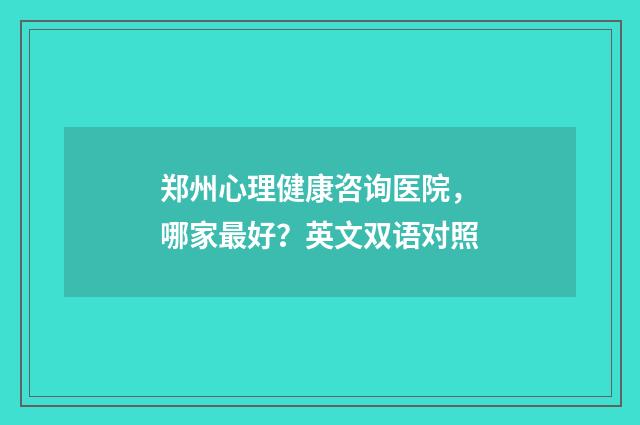 郑州心理健康咨询医院，哪家最好？英文双语对照