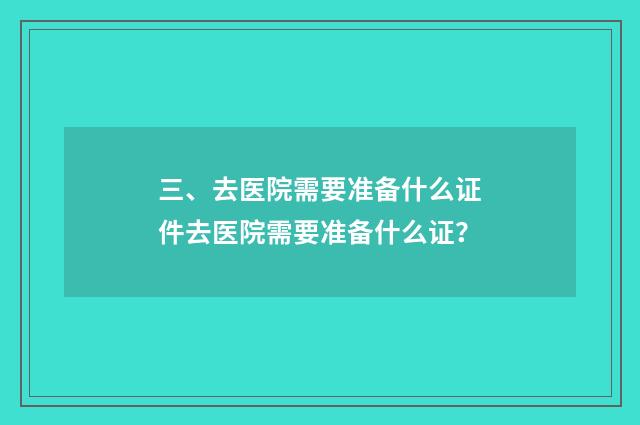 三、去医院需要准备什么证件去医院需要准备什么证？