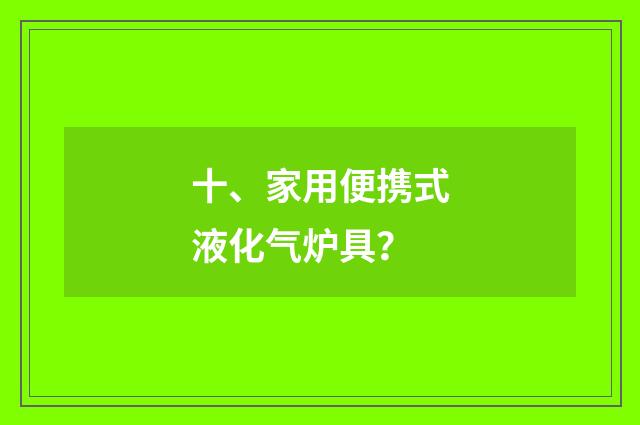 十、家用便携式液化气炉具？