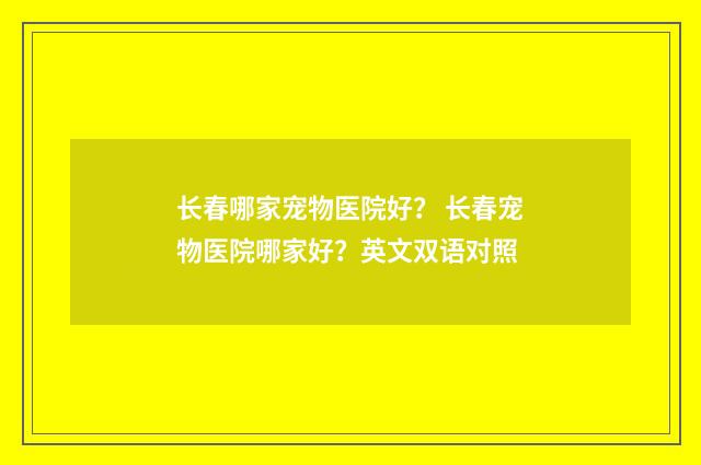 长春哪家宠物医院好？ 长春宠物医院哪家好？英文双语对照