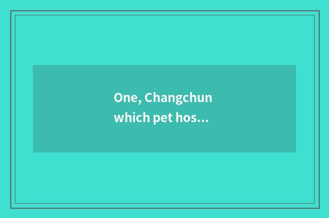 One, Changchun which pet hospital is good?