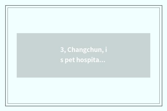 3, Changchun, is pet hospital best?