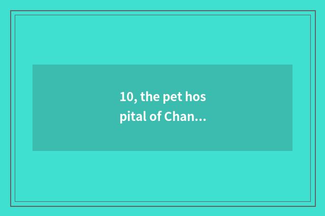 10, the pet hospital of Changchun where is best, the most responsible?