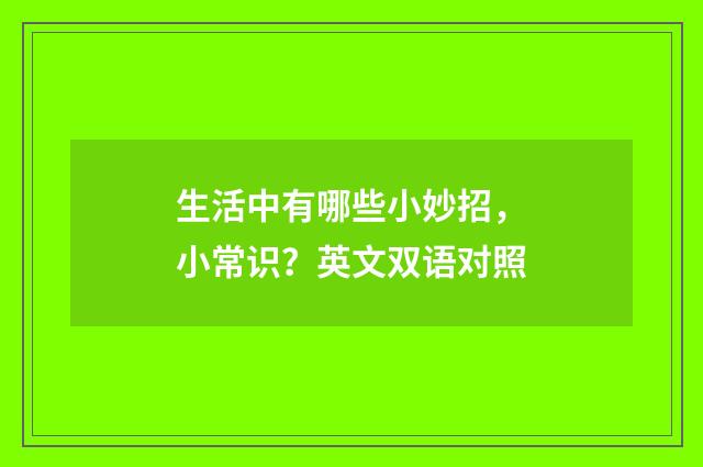 生活中有哪些小妙招，小常识？英文双语对照