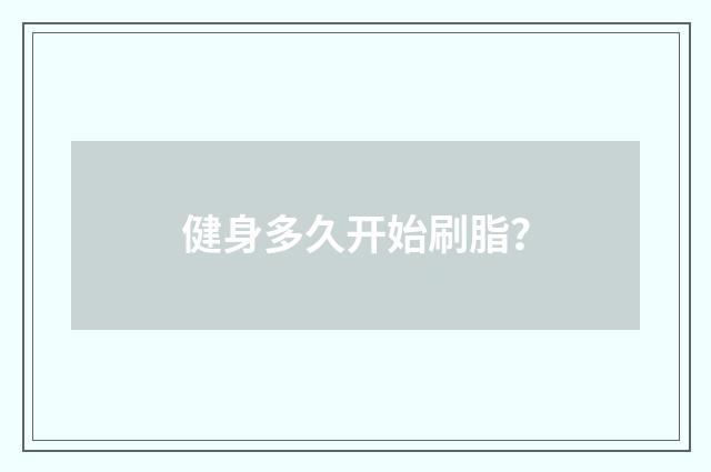 健身多久开始刷脂？