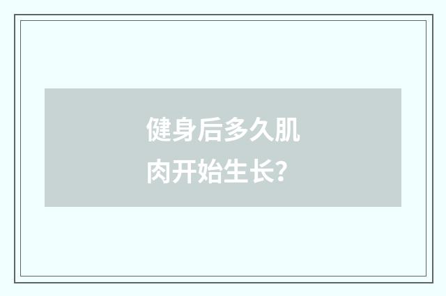 健身后多久肌肉开始生长?