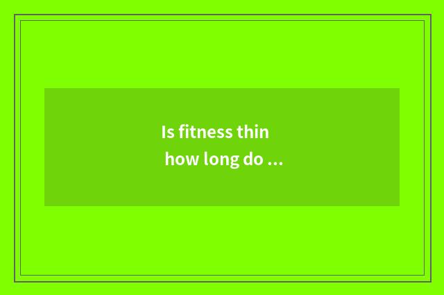 Is fitness thin how long do 30 jins need?