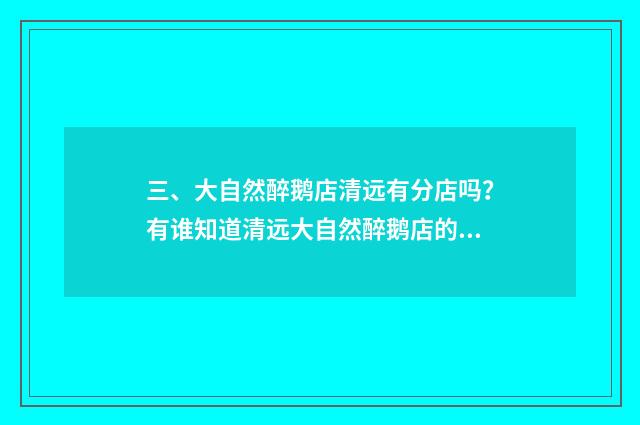 三、大自然醉鹅店清远有分店吗？有谁知道清远大自然醉鹅店的地址？