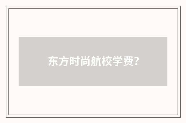 东方时尚航校学费？