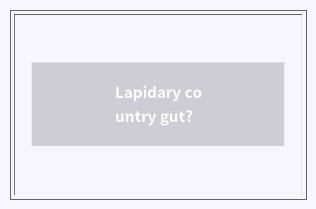 Lapidary country gut?