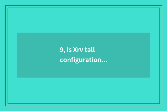 9, is Xrv tall configuration distinguished with low configuration?