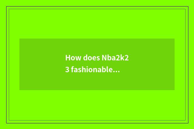 How does Nba2k23 fashionable grade rise?