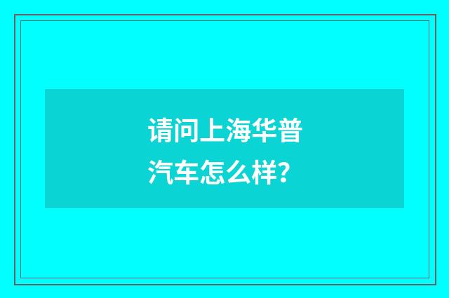 请问上海华普汽车怎么样？