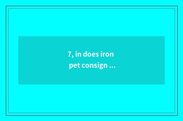 7, in does iron pet consign flow?