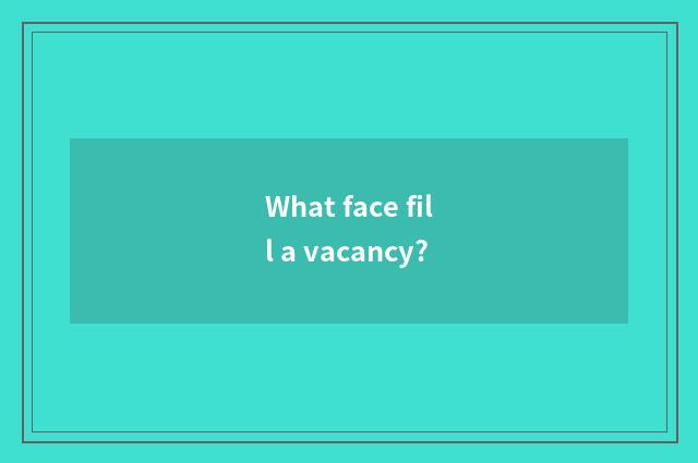 What face fill a vacancy?