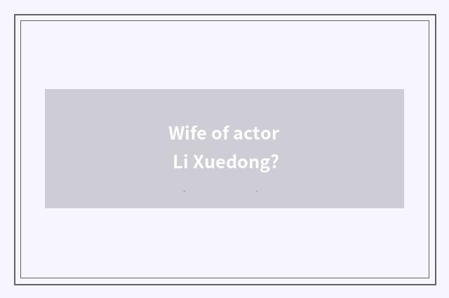 Wife of actor Li Xuedong?