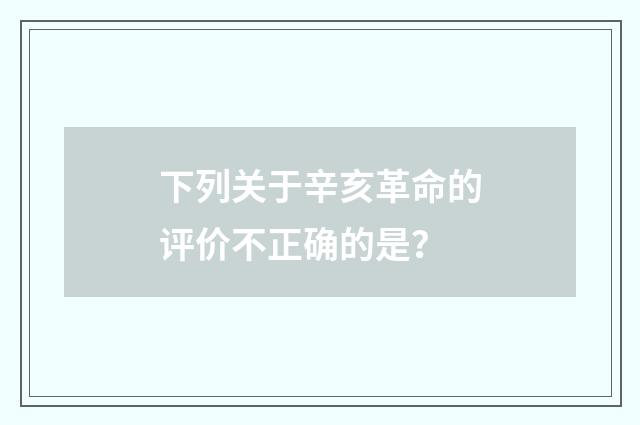 下列关于辛亥革命的评价不正确的是？