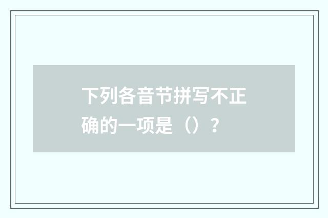 下列各音节拼写不正确的一项是（）？
