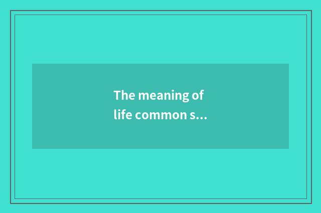The meaning of life common sense?