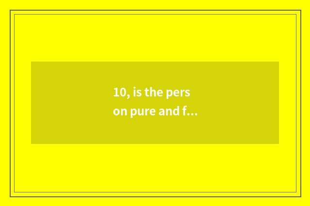 10, is the person pure and fresh and natural what meaning?