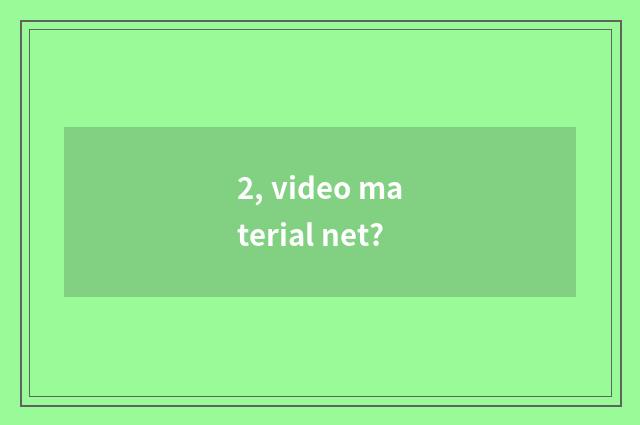 2, video material net?