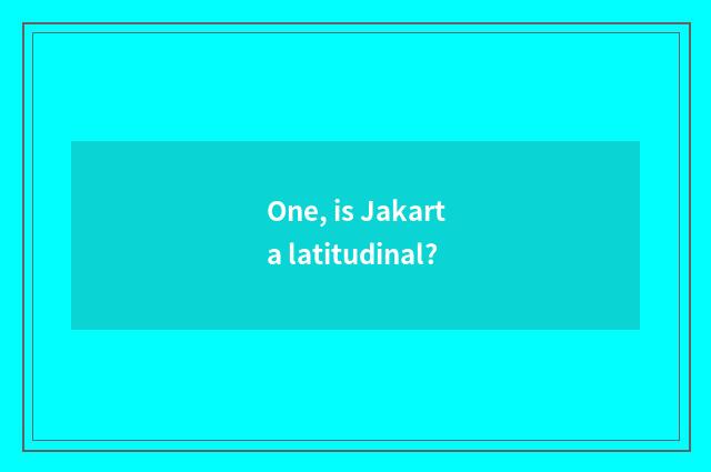 One, is Jakarta latitudinal?