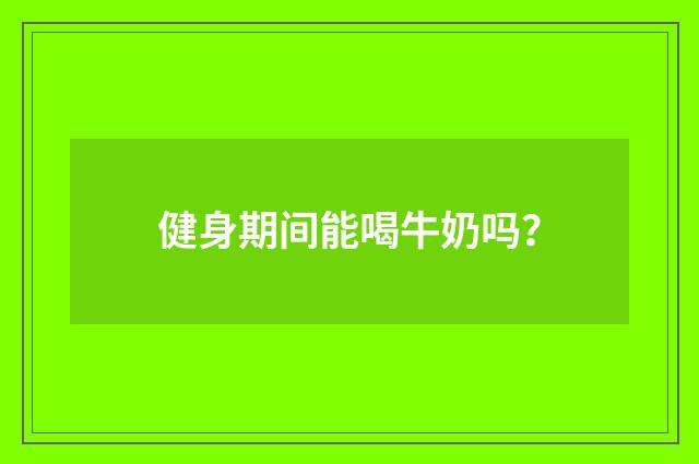 健身期间能喝牛奶吗?