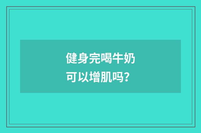 健身完喝牛奶可以增肌吗？