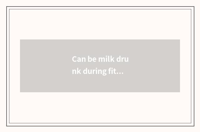 Can be milk drunk during fitness?