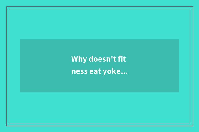Why doesn't fitness eat yoke?