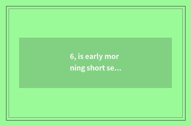 6, is early morning short sentence?
