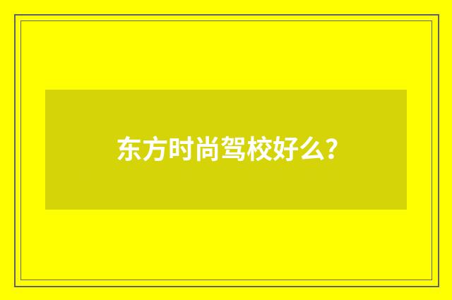 东方时尚驾校好么？