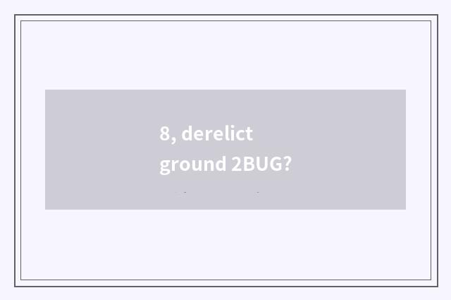 8, derelict ground 2BUG?