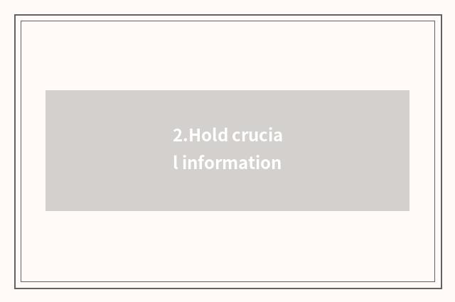 2.Hold crucial information