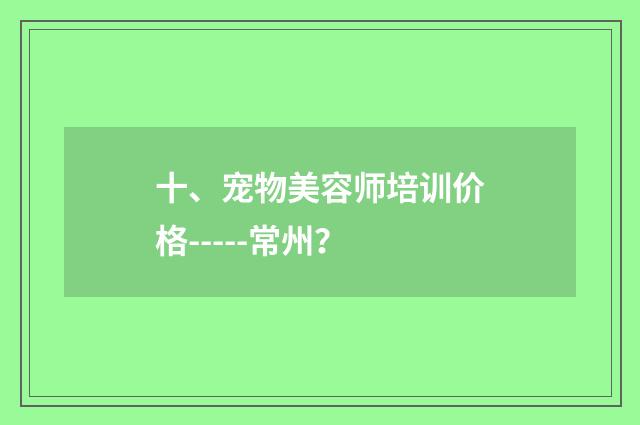 十、宠物美容师培训价格-----常州？