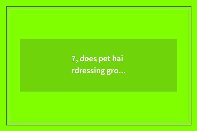 7, does pet hairdressing groom how many money to want?