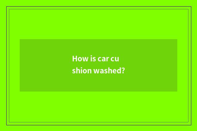 How is car cushion washed?