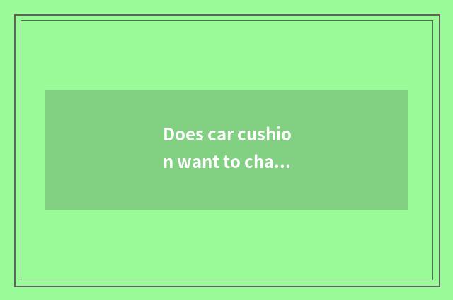 Does car cushion want to change